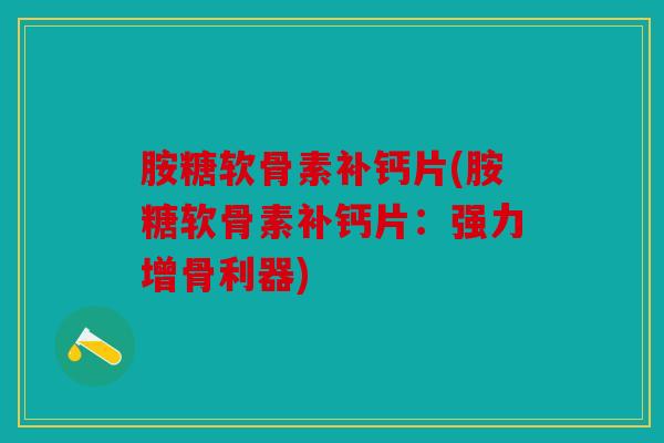 胺糖软骨素补钙片(胺糖软骨素补钙片：强力增骨利器)