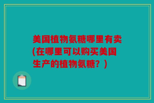 美国植物氨糖哪里有卖(在哪里可以购买美国生产的植物氨糖？)