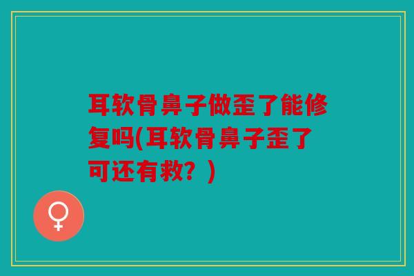 耳软骨鼻子做歪了能修复吗(耳软骨鼻子歪了可还有救？)