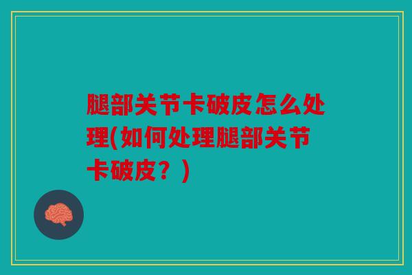 腿部关节卡破皮怎么处理(如何处理腿部关节卡破皮？)