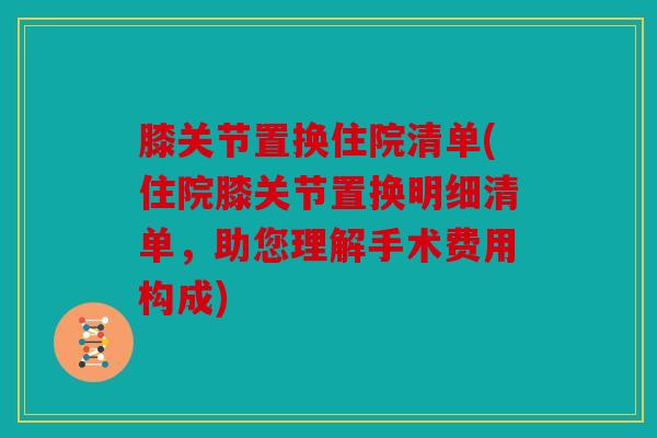 膝关节置换住院清单(住院膝关节置换明细清单，助您理解手术费用构成)