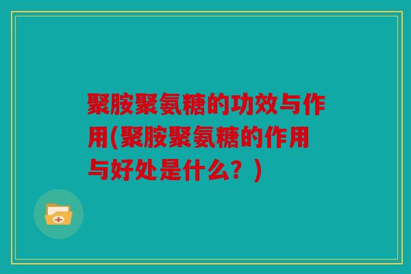 聚胺聚氨糖的功效与作用(聚胺聚氨糖的作用与好处是什么？)