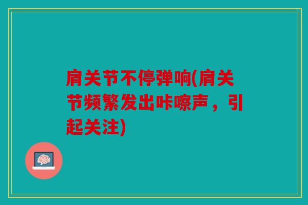 肩关节不停弹响(肩关节频繁发出咔嚓声，引起关注)