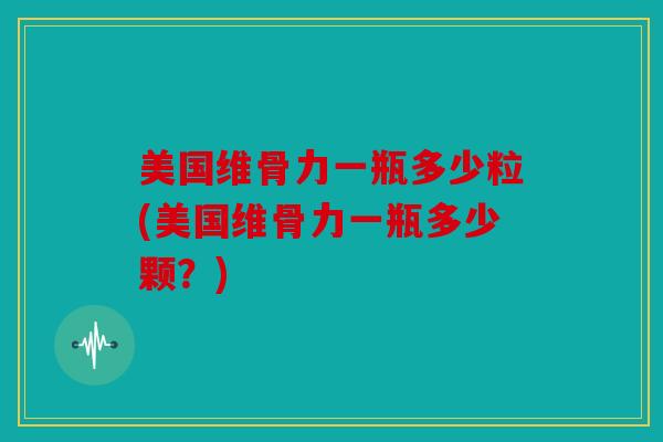 美国维骨力一瓶多少粒(美国维骨力一瓶多少颗？)