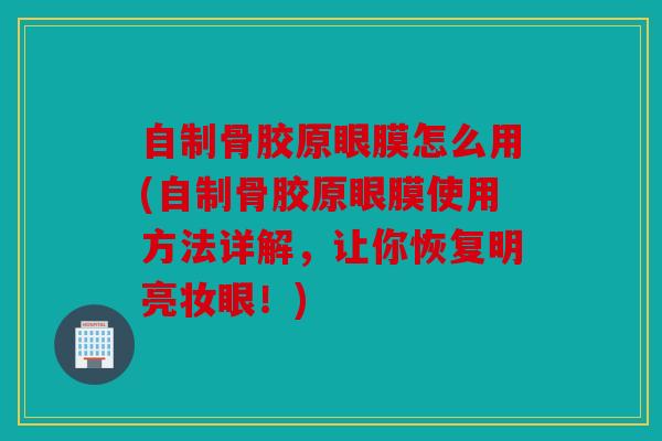 自制骨胶原眼膜怎么用(自制骨胶原眼膜使用方法详解，让你恢复明亮妆眼！)