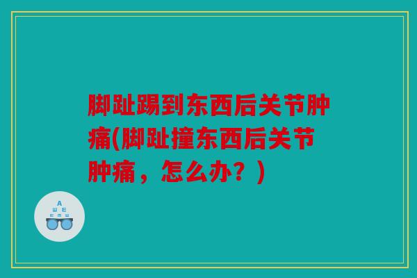 脚趾踢到东西后关节肿痛(脚趾撞东西后关节肿痛，怎么办？)