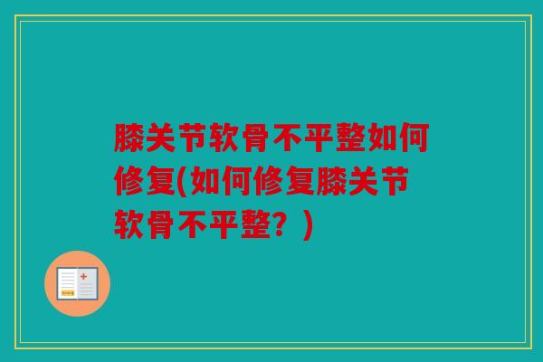 膝关节软骨不平整如何修复(如何修复膝关节软骨不平整？)