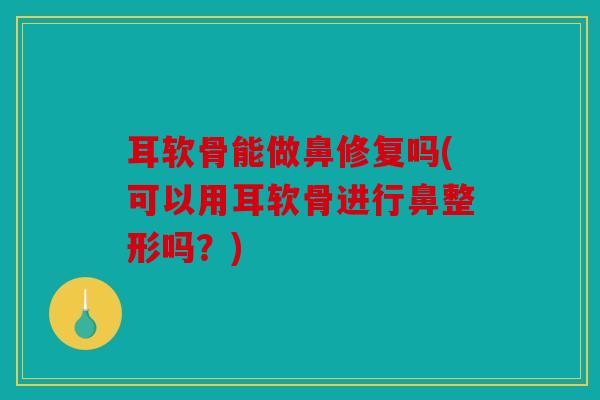 耳软骨能做鼻修复吗(可以用耳软骨进行鼻整形吗？)