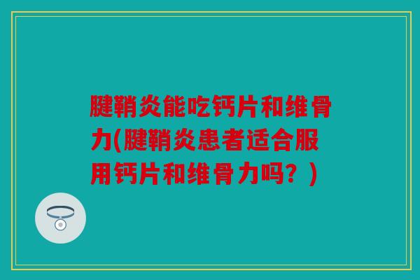 腱鞘炎能吃钙片和维骨力(腱鞘炎患者适合服用钙片和维骨力吗？)