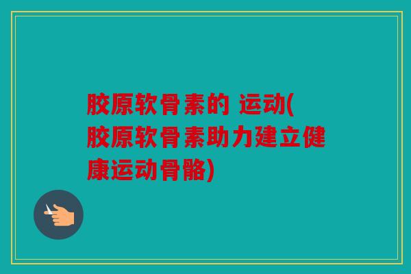 胶原软骨素的 运动(胶原软骨素助力建立健康运动骨骼)