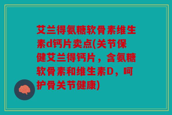 艾兰得氨糖软骨素维生素d钙片卖点(关节保健艾兰得钙片，含氨糖软骨素和维生素D，呵护骨关节健康)