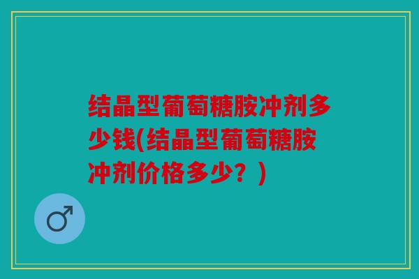 结晶型葡萄糖胺冲剂多少钱(结晶型葡萄糖胺冲剂价格多少？)