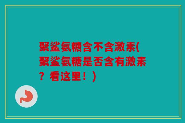 聚鲨氨糖含不含激素(聚鲨氨糖是否含有激素？看这里！)