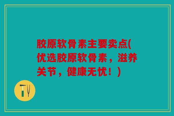 胶原软骨素主要卖点(优选胶原软骨素，滋养关节，健康无忧！)