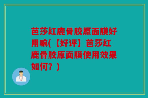 芭莎红鹿骨胶原面膜好用嘛(【好评】芭莎红鹿骨胶原面膜使用效果如何？)