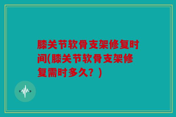 膝关节软骨支架修复时间(膝关节软骨支架修复需时多久？)