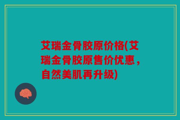 艾瑞金骨胶原价格(艾瑞金骨胶原售价优惠，自然美肌再升级)