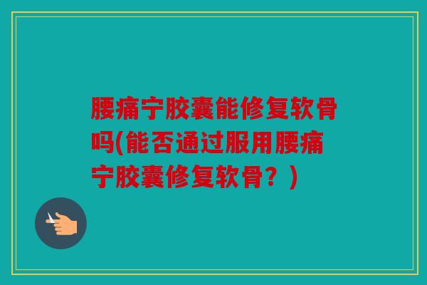 腰痛宁胶囊能修复软骨吗(能否通过服用腰痛宁胶囊修复软骨？)