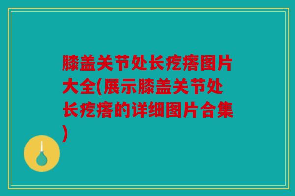 膝盖关节处长疙瘩图片大全(展示膝盖关节处长疙瘩的详细图片合集)