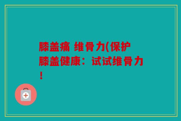 膝盖痛 维骨力(保护膝盖健康：试试维骨力！