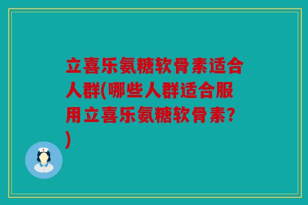 立喜乐氨糖软骨素适合人群(哪些人群适合服用立喜乐氨糖软骨素？)