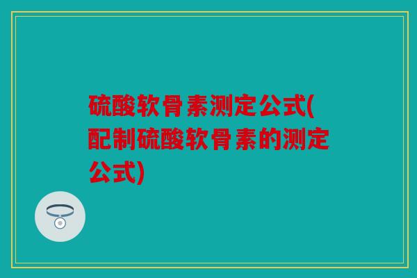 硫酸软骨素测定公式(配制硫酸软骨素的测定公式)