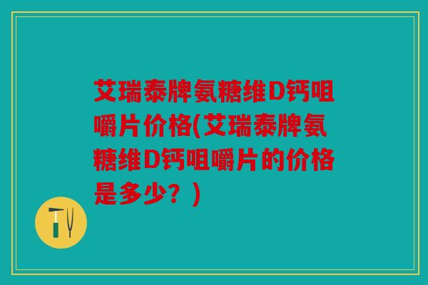 艾瑞泰牌氨糖维D钙咀嚼片价格(艾瑞泰牌氨糖维D钙咀嚼片的价格是多少？)