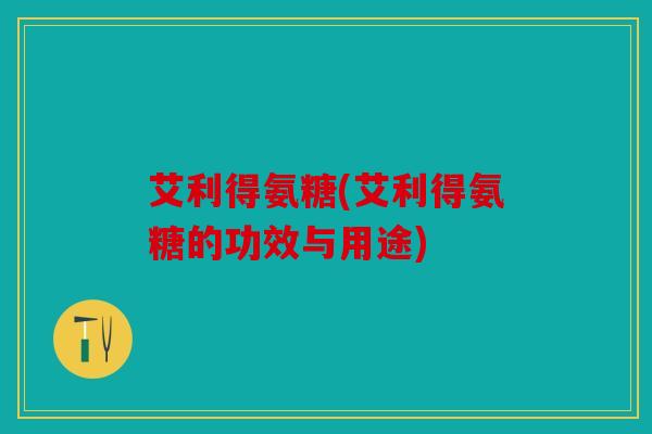 艾利得氨糖(艾利得氨糖的功效与用途)