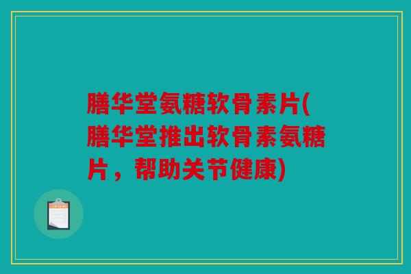 膳华堂氨糖软骨素片(膳华堂推出软骨素氨糖片，帮助关节健康)