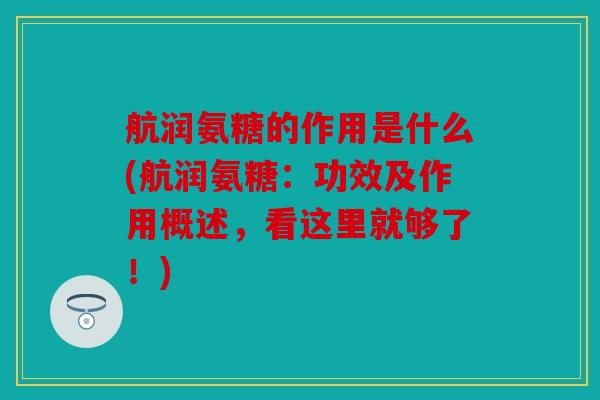 航润氨糖的作用是什么(航润氨糖：功效及作用概述，看这里就够了！)