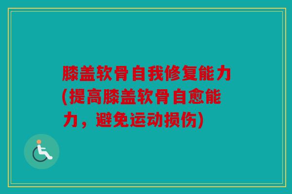 膝盖软骨自我修复能力(提高膝盖软骨自愈能力，避免运动损伤)