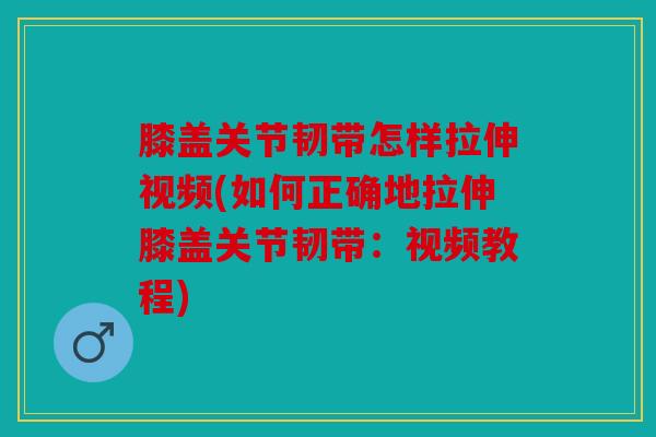 膝盖关节韧带怎样拉伸视频(如何正确地拉伸膝盖关节韧带：视频教程)