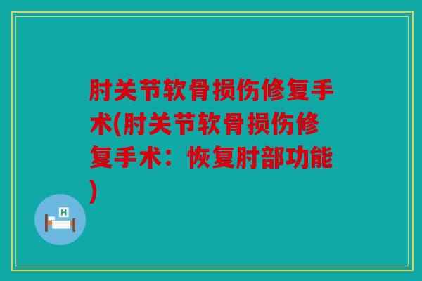 肘关节软骨损伤修复手术(肘关节软骨损伤修复手术：恢复肘部功能)