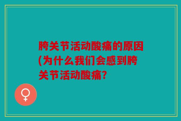 胯关节活动酸痛的原因(为什么我们会感到胯关节活动酸痛？