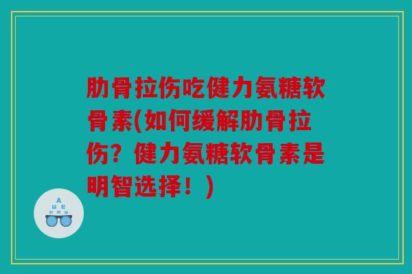 肋骨拉伤吃健力氨糖软骨素(如何缓解肋骨拉伤？健力氨糖软骨素是明智选择！)