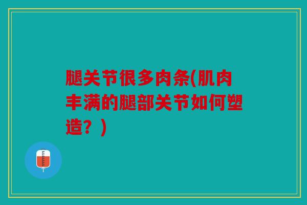 腿关节很多肉条(肌肉丰满的腿部关节如何塑造？)