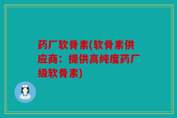 药厂软骨素(软骨素供应商：提供高纯度药厂级软骨素)