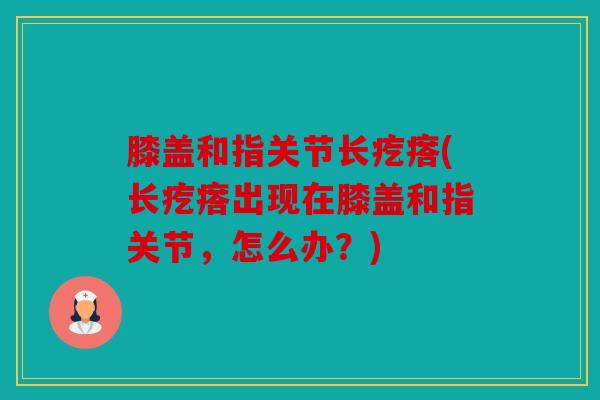 膝盖和指关节长疙瘩(长疙瘩出现在膝盖和指关节，怎么办？)