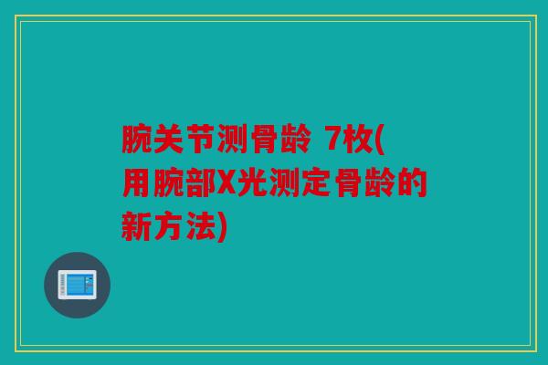 腕关节测骨龄 7枚(用腕部X光测定骨龄的新方法)