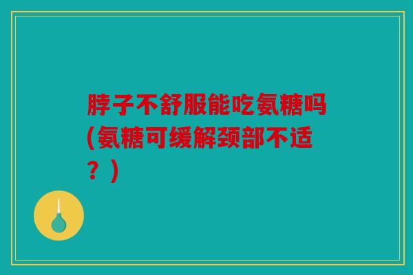 脖子不舒服能吃氨糖吗(氨糖可缓解颈部不适？)