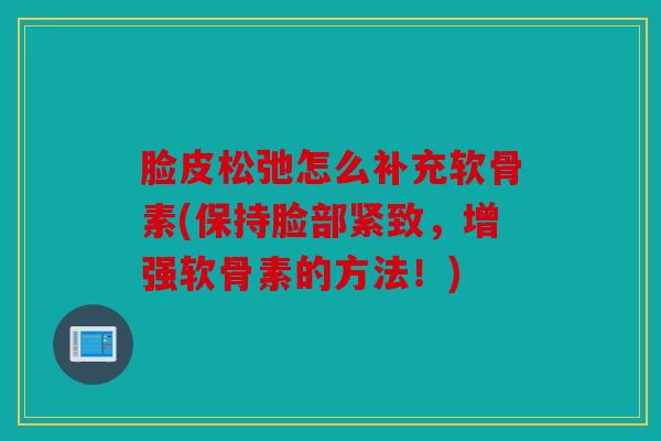 脸皮松弛怎么补充软骨素(保持脸部紧致，增强软骨素的方法！)