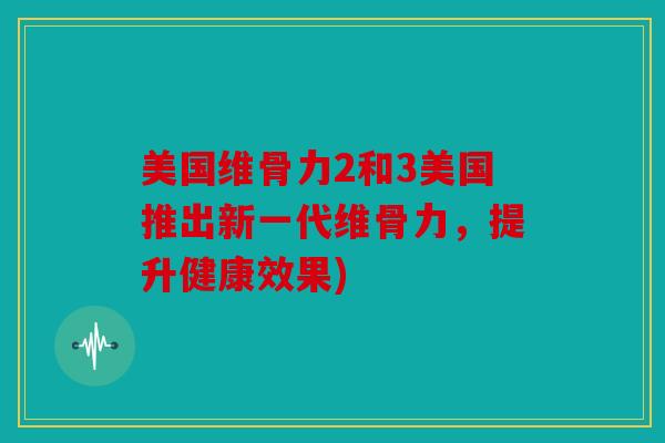 美国维骨力2和3美国推出新一代维骨力，提升健康效果)