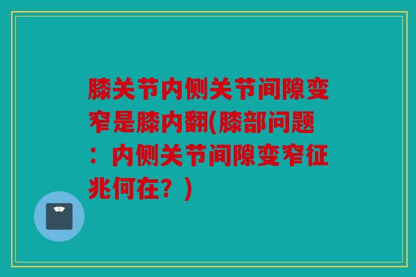 膝关节内侧关节间隙变窄是膝内翻(膝部问题：内侧关节间隙变窄征兆何在？)