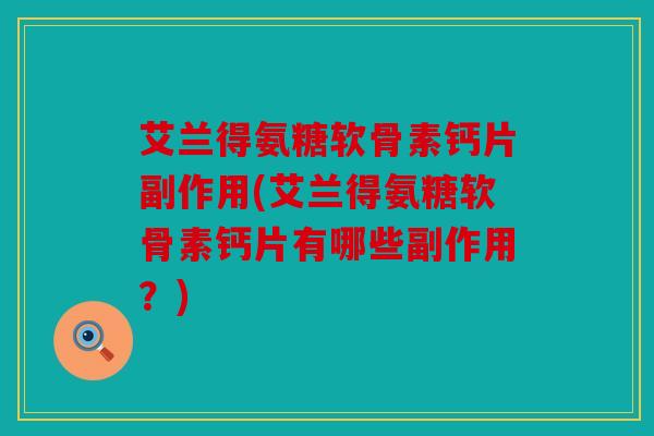 艾兰得氨糖软骨素钙片副作用(艾兰得氨糖软骨素钙片有哪些副作用？)