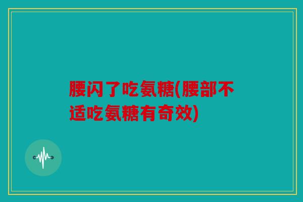 腰闪了吃氨糖(腰部不适吃氨糖有奇效)