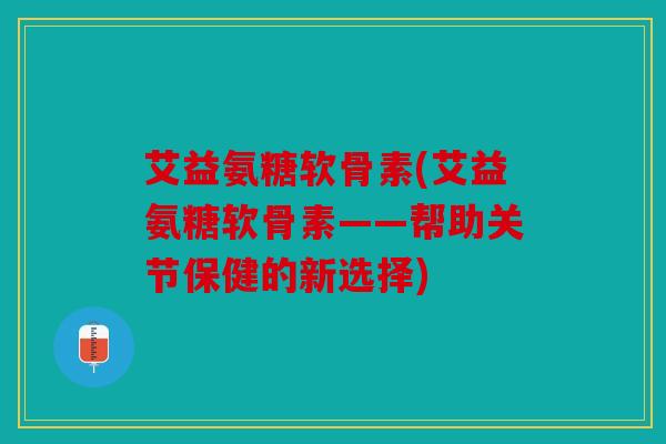 艾益氨糖软骨素(艾益氨糖软骨素——帮助关节保健的新选择)