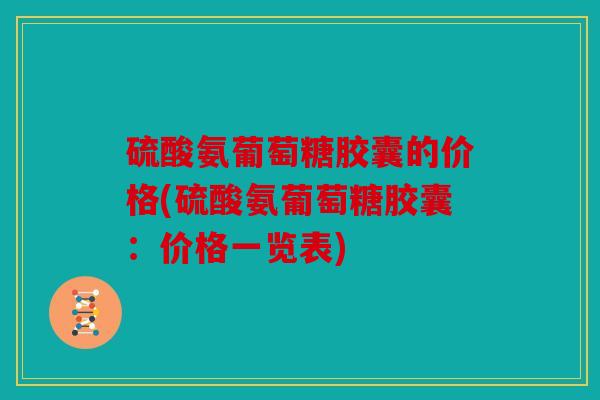 硫酸氨葡萄糖胶囊的价格(硫酸氨葡萄糖胶囊：价格一览表)