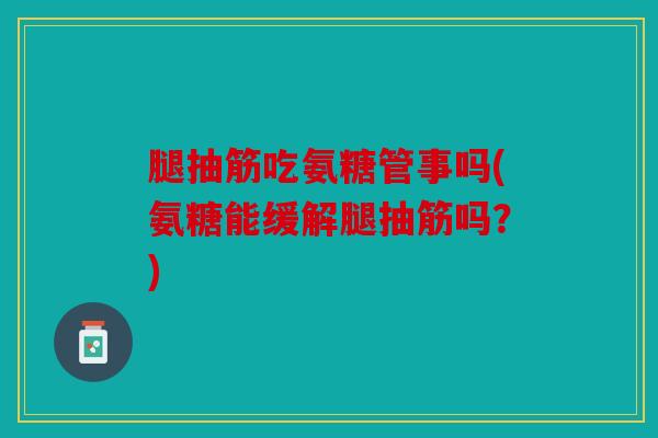 腿抽筋吃氨糖管事吗(氨糖能缓解腿抽筋吗？)