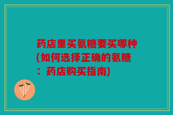 药店里买氨糖要买哪种(如何选择正确的氨糖：药店购买指南)