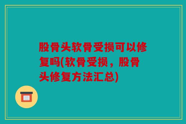 股骨头软骨受损可以修复吗(软骨受损，股骨头修复方法汇总)